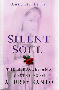 Title: Silent Soul: The Miracles And Mysteries Of Audrey Santo, Author: Antonia Felix