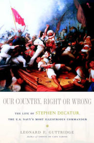 Title: Our Country, Right or Wrong: The Life of Stephen Decatur, the U.S. Navy's Most Illustrious Commander, Author: Leonard F. Guttridge