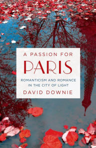 Title: A Passion for Paris: Romanticism and Romance in the City of Light, Author: David Downie