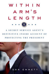 Title: Within Arm's Length: A Secret Service Agent's Definitive Inside Account of Protecting the President, Author: Dan Emmett