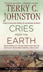 Title: Cries from the Earth: The Outbreak Of the Nez Perce War and the Battle of White Bird Canyon June 17, 1877, Author: Terry C. Johnston