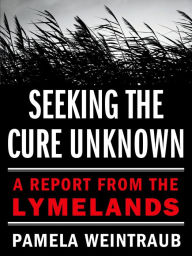 Title: Seeking the Cure Unknown: A Report from the Lymelands, Author: Pamela Weintraub