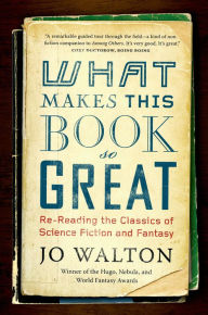 Title: What Makes This Book So Great: Re-Reading the Classics of Science Fiction and Fantasy, Author: Jo Walton