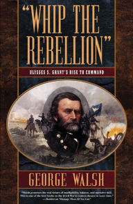 Title: Whip the Rebellion: Ulysses S. Grant's Rise to Command, Author: George Walsh