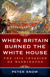 Title: When Britain Burned the White House: The 1814 Invasion of Washington, Author: Peter Snow
