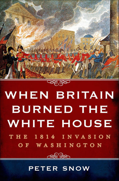 When Britain Burned the White House: The 1814 Invasion of Washington