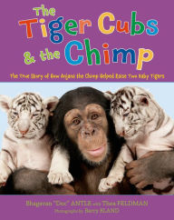 Title: The Tiger Cubs and the Chimp: The True Story of How Anjana the Chimp Helped Raise Two Baby Tigers, Author: Bhagavan Antle