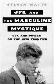 Title: JFK and the Masculine Mystique: Sex and Power on the New Frontier, Author: Steven Watts
