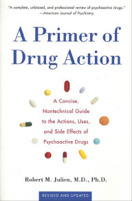 Title: A Primer of Drug Action: A Concise Nontechnical Guide to the Actions, Uses, and Side Effects of Psychoactive Drugs, Revised and Updated, Author: Robert M. Julien