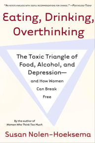 Title: Eating, Drinking, Overthinking: The Toxic Triangle of Food, Alcohol, and Depression-and How Women Can Break Free, Author: Susan Nolen-Hoeksema