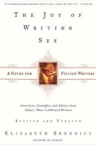 Title: The Joy of Writing Sex: A Guide for Fiction Writers, Revised and Updated: Interviews, Examples, and Advice from Today's Most Celebrated Writers, Author: Elizabeth Benedict