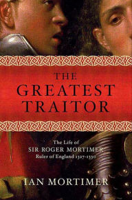 Title: The Greatest Traitor: The Life of Sir Roger Mortimer, Ruler of England 1327-1330, Author: Ian Mortimer