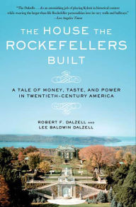 Title: The House the Rockefellers Built: A Tale of Money, Taste, and Power in Twentieth-Century America, Author: Robert F. Dalzell