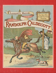 Title: Randolph Caldecott: The Man Who Could Not Stop Drawing, Author: Leonard S. Marcus