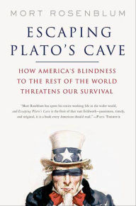 Title: Escaping Plato's Cave: How America's Blindness to the Rest of the World Threatens Our Survival, Author: Mort Rosenblum