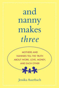Title: And Nanny Makes Three: Mothers and Nannies Tell the Truth About Work, Love, Money, and Each Other, Author: Jessika Auerbach
