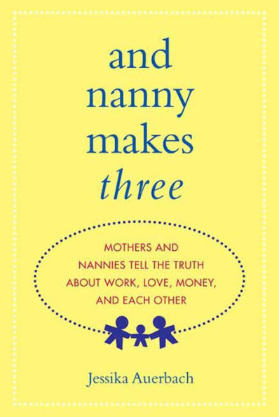 And Nanny Makes Three: Mothers and Nannies Tell the Truth About Work, Love, Money, and Each Other