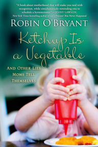 Title: Ketchup Is a Vegetable: And Other Lies Moms Tell Themselves, Author: Robin O'Bryant