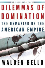 Title: Dilemmas of Domination: The Unmaking of the American Empire, Author: Walden Bello