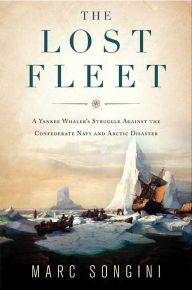 Title: The Lost Fleet: A Yankee Whaler's Struggle Against the Confederate Navy and Arctic Disaster, Author: Marc Songini