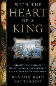 Title: With the Heart of a King: Elizabeth I of England, Philip II of Spain, and the Fight for a Nation's Soul and Crown, Author: Benton Rain Patterson