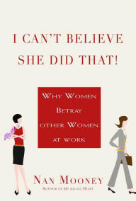 Title: I Can't Believe She Did That!: Why Women Betray Other Women at Work, Author: Nan Mooney