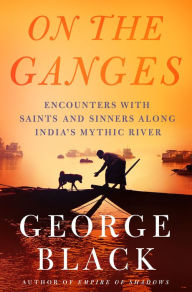 Title: On the Ganges: Encounters with Saints and Sinners Along India's Mythic River, Author: George Black