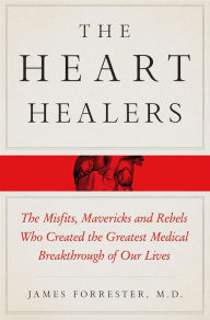 Title: The Heart Healers: The Misfits, Mavericks, and Rebels Who Created the Greatest Medical Breakthrough of Our Lives, Author: James Forrester