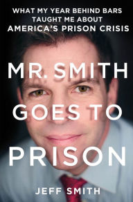 Title: Mr. Smith Goes to Prison: What My Year Behind Bars Taught Me About America's Prison Crisis, Author: Jeff Smith