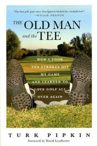 Title: The Old Man and the Tee: How I Took Ten Strokes Off My Game and Learned to Love Golf All Over Again, Author: Turk Pipkin