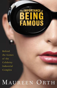 Title: The Importance of Being Famous: Behind the Scenes of the Celebrity-Industrial Complex, Author: Maureen  Orth
