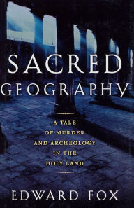 Title: Sacred Geography: A Tale of Murder and Archeology in the Holy Land, Author: Edward Fox