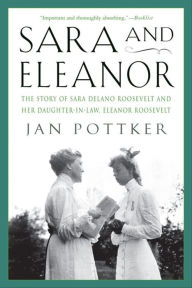 Title: Sara and Eleanor: The Story of Sara Delano Roosevelt and Her Daughter-in-Law, Eleanor Roosevelt, Author: Jan Pottker