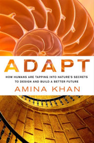 Title: Adapt: How Humans Are Tapping into Nature's Secrets to Design and Build a Better Future, Author: Amina Khan