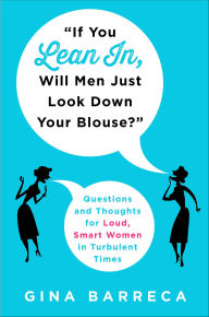 Title: If You Lean In, Will Men Just Look Down Your Blouse?: Questions and Thoughts for Loud, Smart Women in Turbulent Times, Author: Gina Barreca