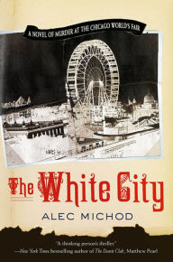 Title: The White City: A Novel of Murder at the Chicago World's Fair, Author: Alec Michod
