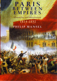 Title: Paris Between Empires: Monarchy and Revolution 1814-1852, Author: Philip Mansel