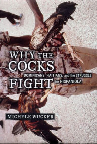 Title: Why the Cocks Fight: Dominicans, Haitians, and the Struggle for Hispaniola, Author: Michele Wucker