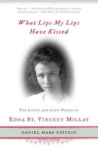 Title: What Lips My Lips Have Kissed: The Loves and Love Poems of Edna St. Vincent Millay, Author: Daniel Mark Epstein