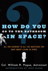 Title: How Do You Go To The Bathroom In Space?: All the Answers to All the Questions You Have About Living in Space, Author: William R. Pogue