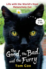 Title: The Good, the Bad, and the Furry: Life with the World's Most Melancholy Cat, Author: Tom Cox