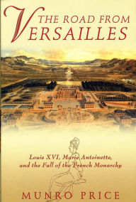 Title: The Road from Versailles: Louis XVI, Marie Antoinette, and the Fall of the French Monarchy, Author: Munro Price