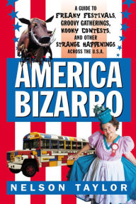 Title: America Bizarro: A Guide to Freaky Festivals, Groovy Gatherings, Kooky Contests, and Other Strange Happenings Across the USA, Author: Nelson Taylor