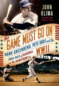 Title: The Game Must Go On: Hank Greenberg, Pete Gray and the Great Days of Baseball on the Home Front in WWII, Author: John Klima