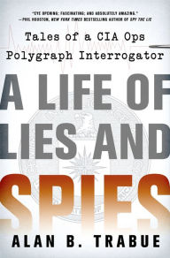 Title: A Life of Lies and Spies: Tales of a CIA Covert Ops Polygraph Interrogator, Author: Alan B. Trabue
