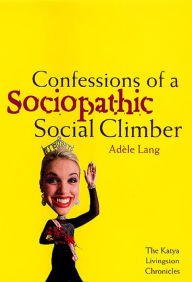 Title: Confessions of a Sociopathic Social Climber: The Katya Livingston Chronicles, Author: Adele Lang