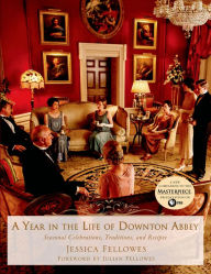 Title: A Year in the Life of Downton Abbey: Seasonal Celebrations, Traditions, and Recipes, Author: Jessica Fellowes