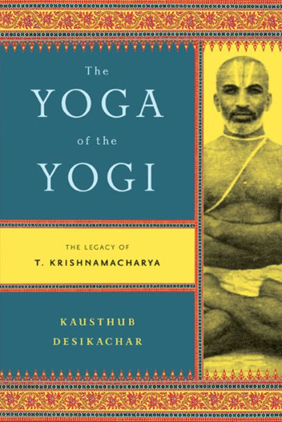 The Yoga of the Yogi: The Legacy of T. Krishnamacharya