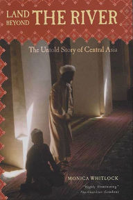 Title: Land Beyond the River: The Untold Story of Central Asia, Author: Monica Whitlock