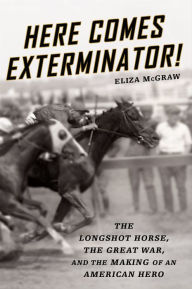Title: Here Comes Exterminator!: The Longshot Horse, the Great War, and the Making of an American Hero, Author: Eliza McGraw